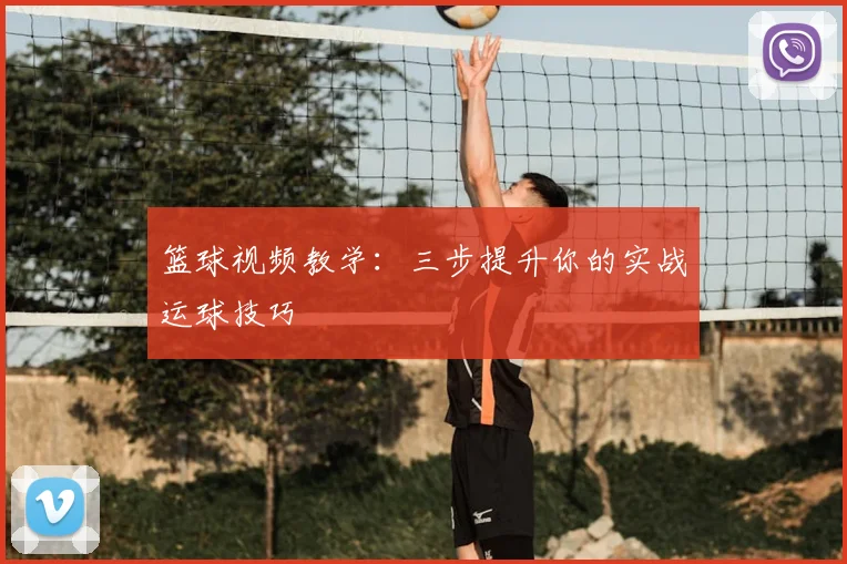 篮球视频教学：三步提升你的实战运球技巧