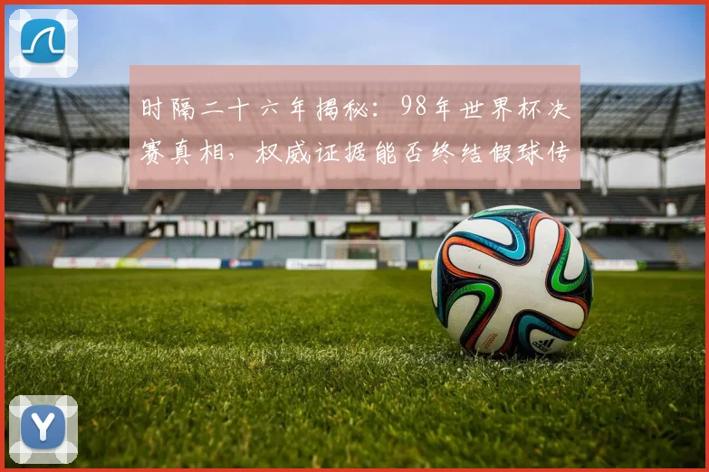 时隔二十六年揭秘：98年世界杯决赛真相，权威证据能否终结假球传闻？