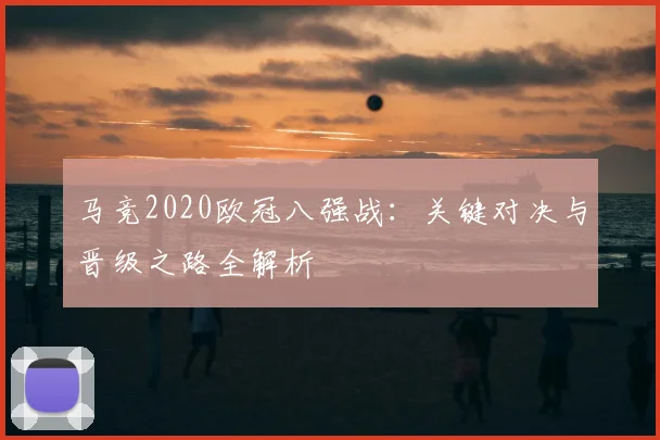 马竞2020欧冠八强战：关键对决与晋级之路全解析
