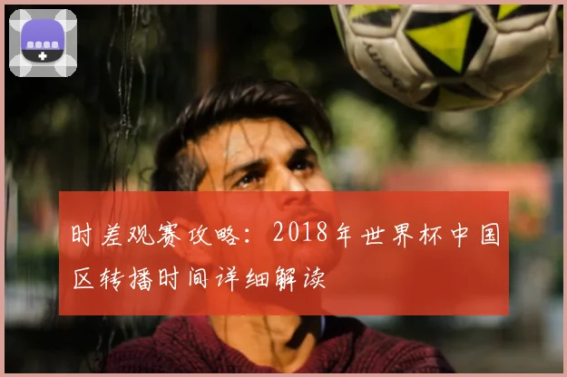 时差观赛攻略：2018年世界杯中国区转播时间详细解读