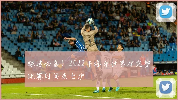 球迷必备！2022卡塔尔世界杯完整比赛时间表出炉