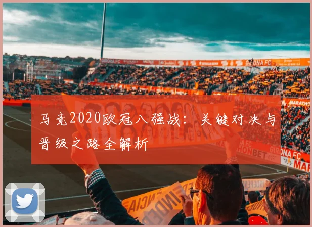 马竞2020欧冠八强战：关键对决与晋级之路全解析