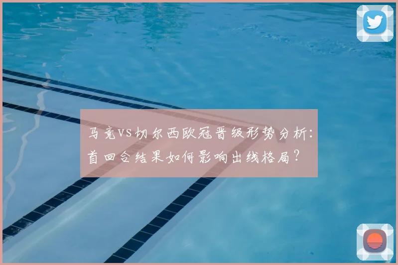 马竞vs切尔西欧冠晋级形势分析：首回合结果如何影响出线格局？