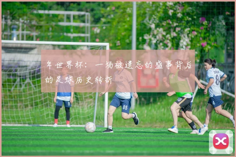 年世界杯：一场被遗忘的盛事背后的足球历史转折