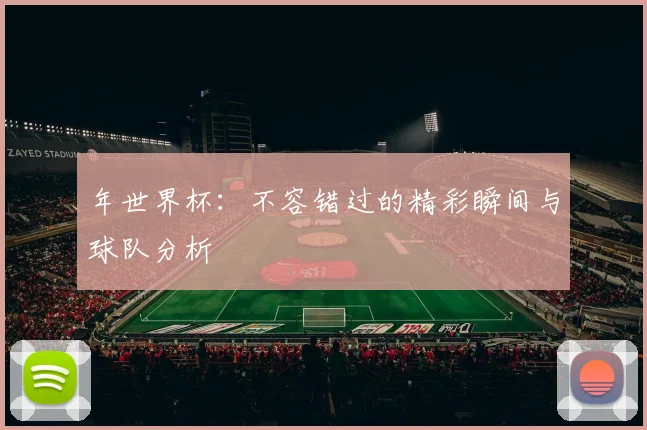 年世界杯：不容错过的精彩瞬间与球队分析