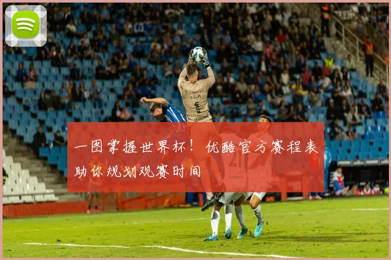 一图掌握世界杯!优酷官方赛程表助你规划观赛时间