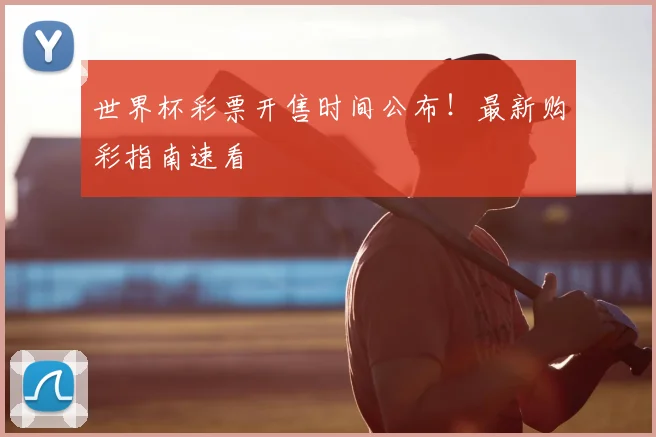 世界杯彩票开售时间公布！最新购彩指南速看