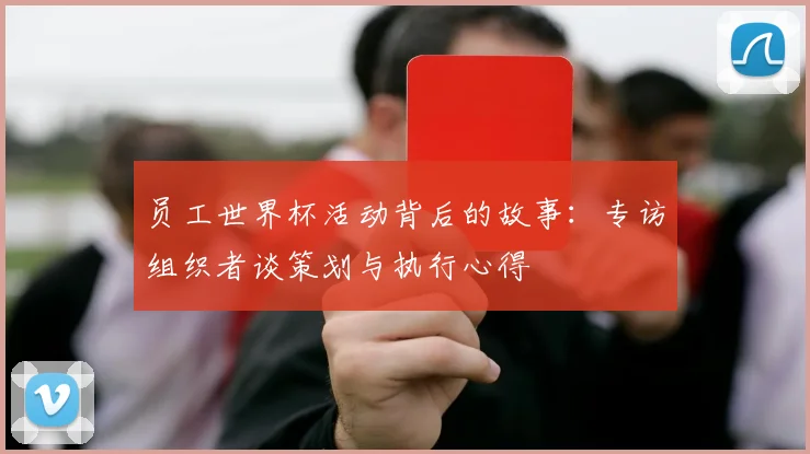 员工世界杯活动背后的故事:专访组织者谈策划与执行心得