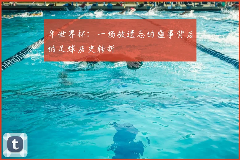 年世界杯：一场被遗忘的盛事背后的足球历史转折