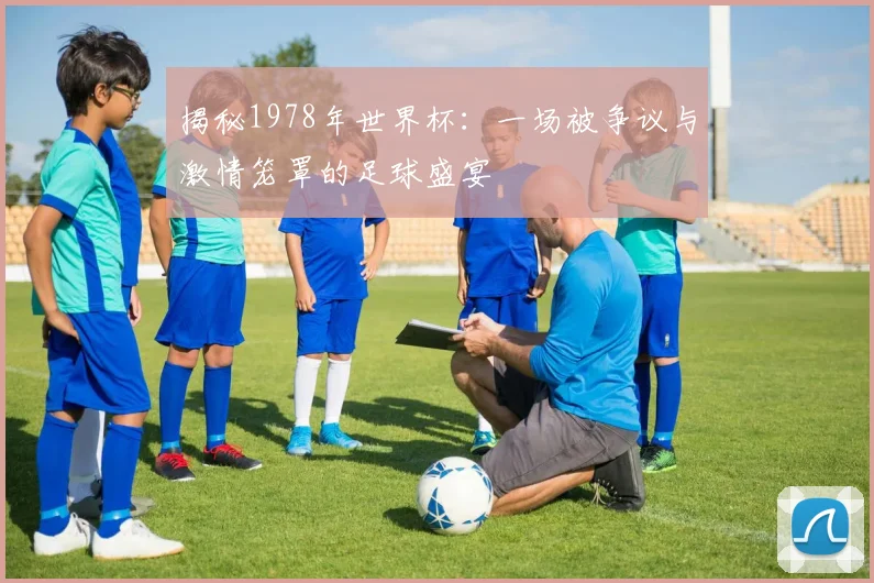 揭秘1978年世界杯:一场被争议与激情笼罩的足球盛宴