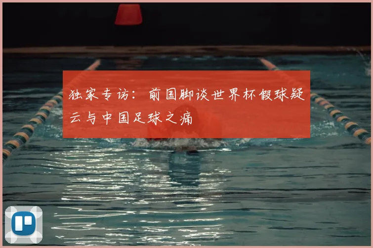 独家专访：前国脚谈世界杯假球疑云与中国足球之痛
