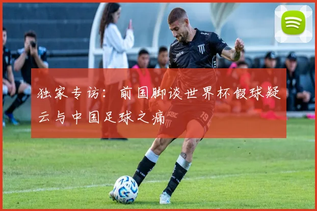 独家专访：前国脚谈世界杯假球疑云与中国足球之痛