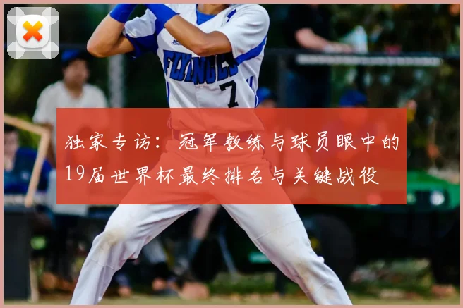 独家专访：冠军教练与球员眼中的19届世界杯最终排名与关键战役