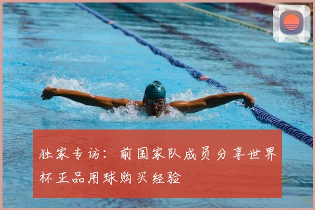 独家专访：前国家队成员分享世界杯正品用球购买经验