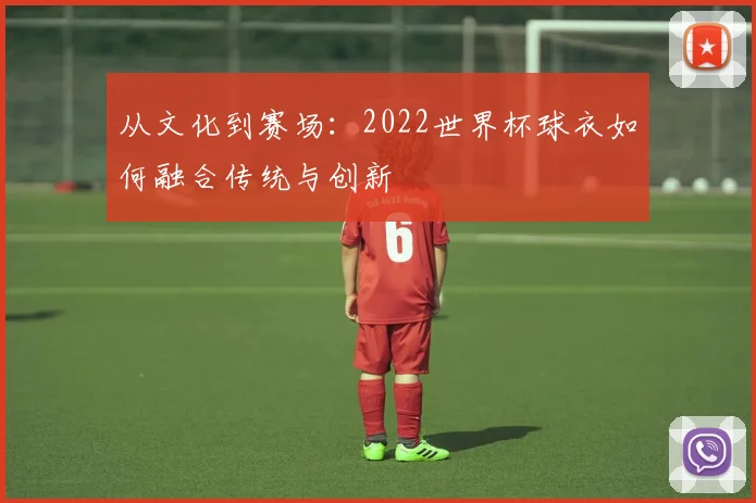 从文化到赛场：2022世界杯球衣如何融合传统与创新