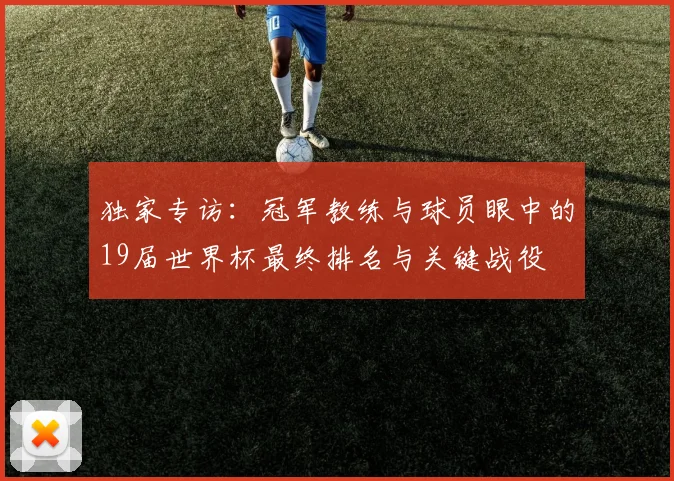 独家专访：冠军教练与球员眼中的19届世界杯最终排名与关键战役