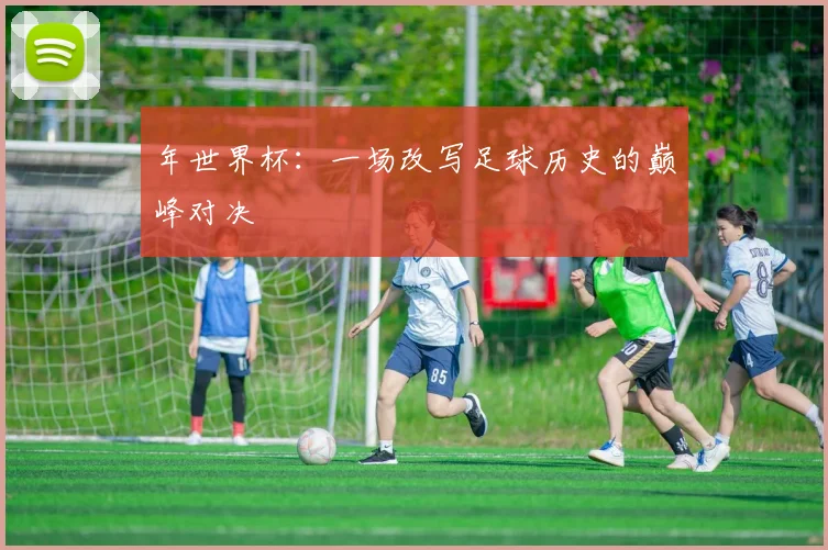 年世界杯：一场改写足球历史的巅峰对决