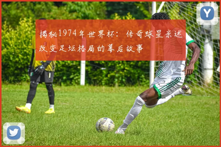 揭秘1974年世界杯:传奇球星亲述改变足坛格局的幕后故事
