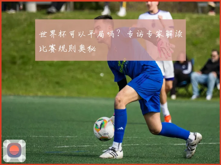 世界杯可以平局吗?专访专家解读比赛规则奥秘