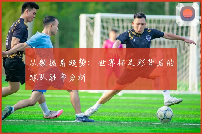 从数据看趋势：世界杯足彩背后的球队胜率分析