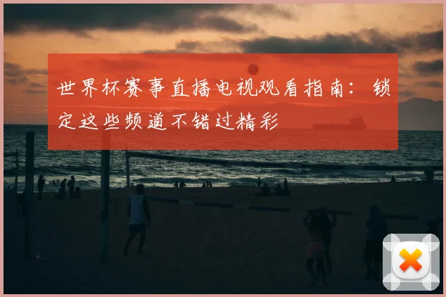 世界杯赛事直播电视观看指南:锁定这些频道不错过精彩