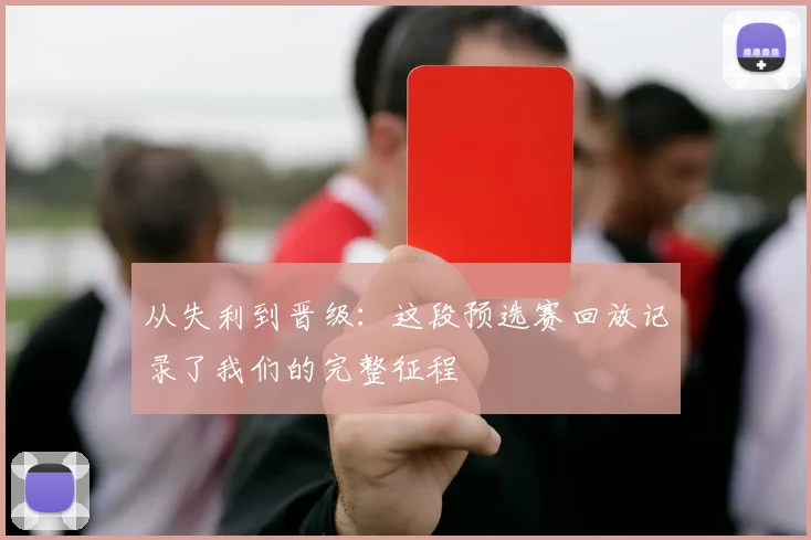从失利到晋级:这段预选赛回放记录了我们的完整征程