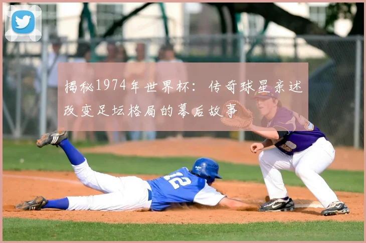 揭秘1974年世界杯：传奇球星亲述改变足坛格局的幕后故事