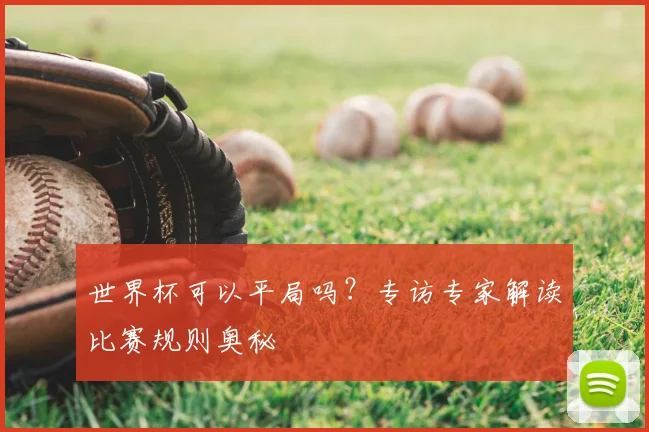 世界杯可以平局吗?专访专家解读比赛规则奥秘