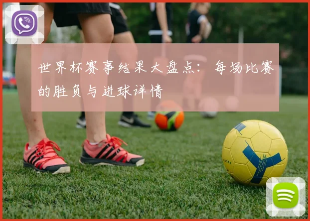 世界杯赛事结果大盘点:每场比赛的胜负与进球详情