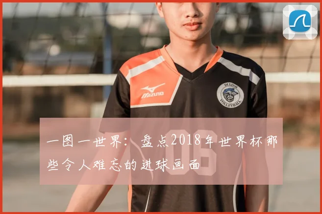 一图一世界：盘点2018年世界杯那些令人难忘的进球画面