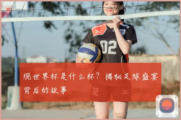 现世界杯是什么杯?揭秘足球盛宴背后的故事