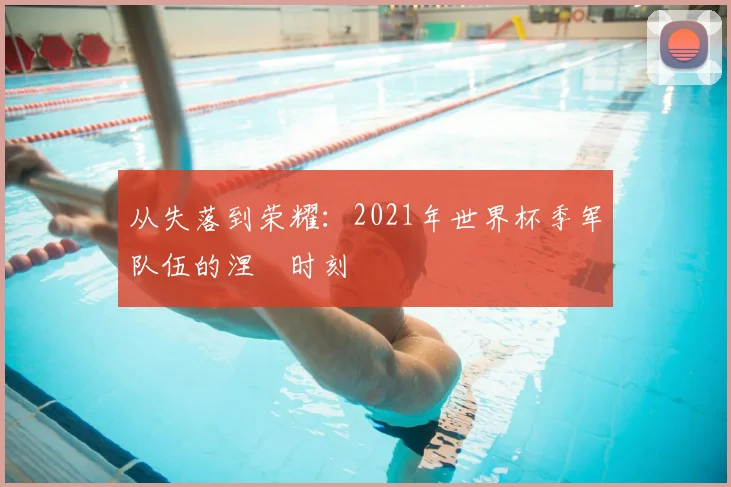 从失落到荣耀:2021年世界杯季军队伍的涅槃时刻