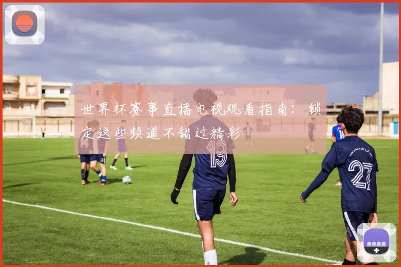 世界杯赛事直播电视观看指南:锁定这些频道不错过精彩