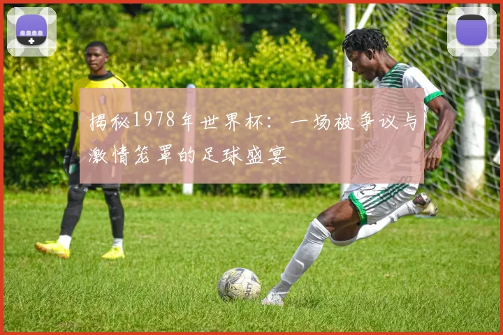 揭秘1978年世界杯:一场被争议与激情笼罩的足球盛宴