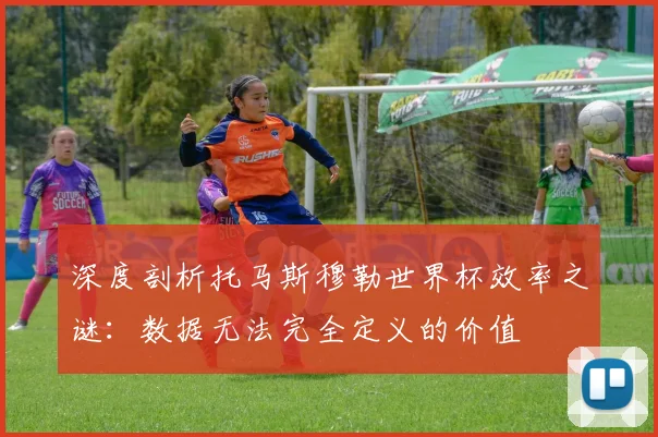深度剖析托马斯穆勒世界杯效率之谜:数据无法完全定义的价值